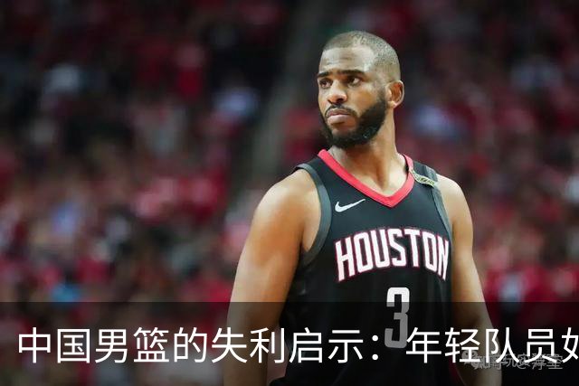 中国男篮的失利启示：年轻队员如何突破重重困难？